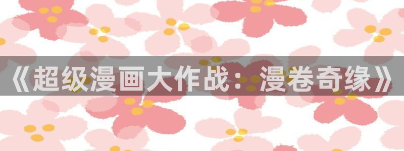 韩漫漫画免费阅读看下拉式：《超级漫画大作战：漫卷奇缘》
